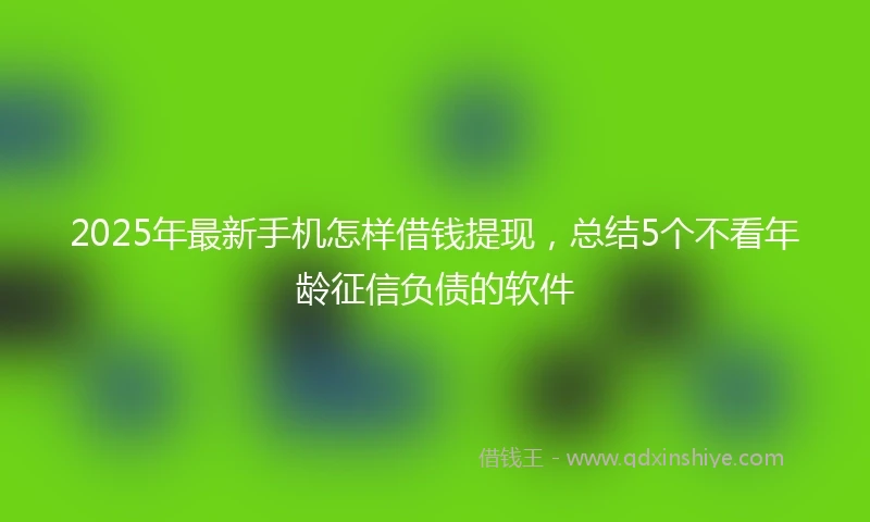 2025年最新手机怎样借钱提现，总结5个不看年龄征信负债的软件