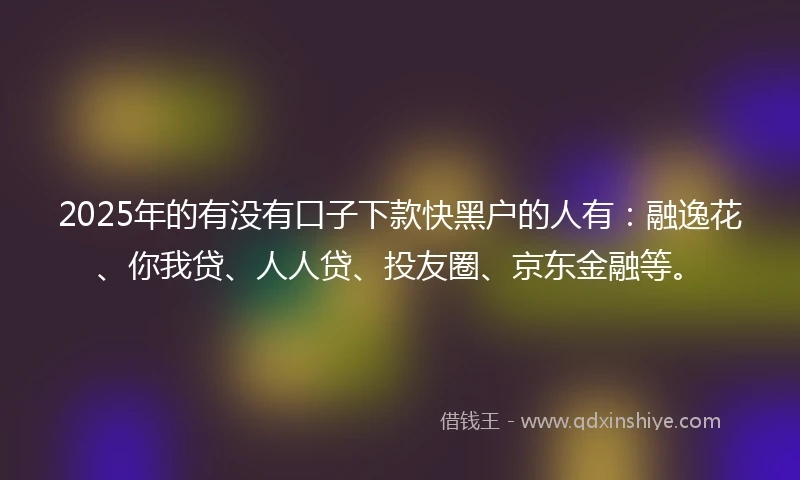 2025年的有没有口子下款快黑户的人有：融逸花、你我贷、人人贷、投友圈、京东金融等。