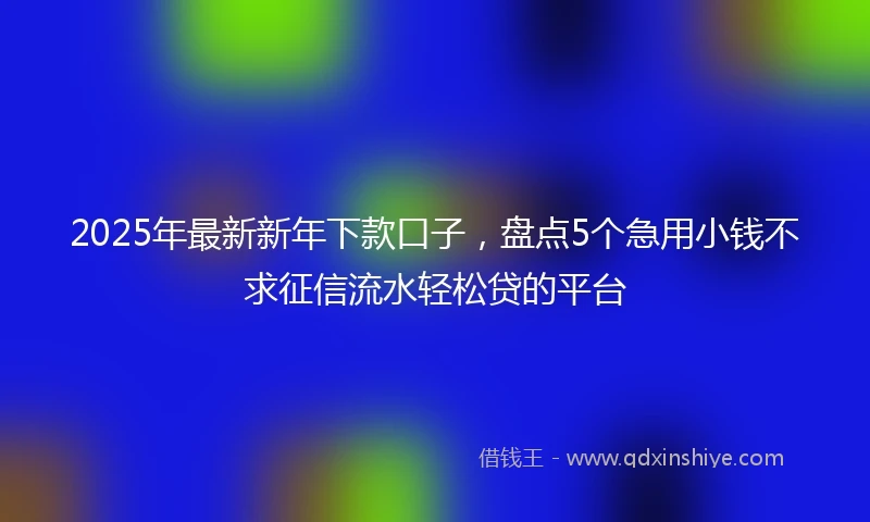 2025年最新新年下款口子，盘点5个急用小钱不求征信流水轻松贷的平台