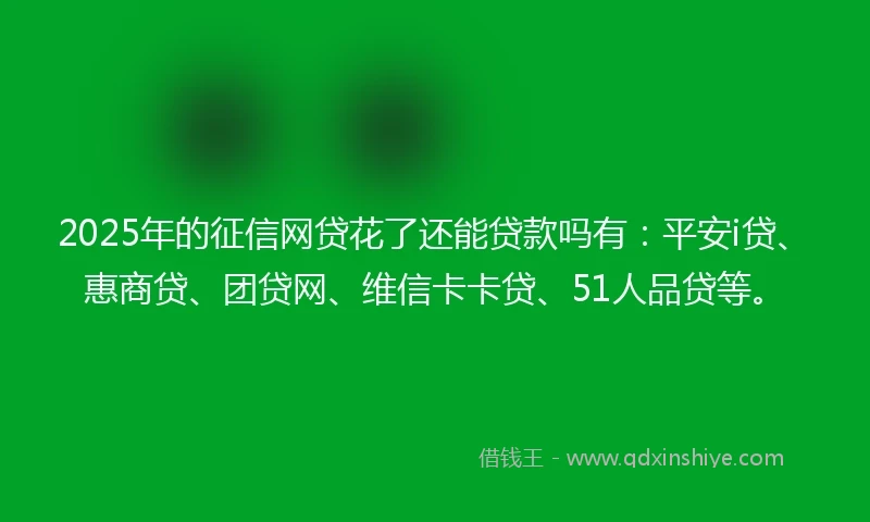 2025年的征信网贷花了还能贷款吗有：平安i贷、惠商贷、团贷网、维信卡卡贷、51人品贷等。