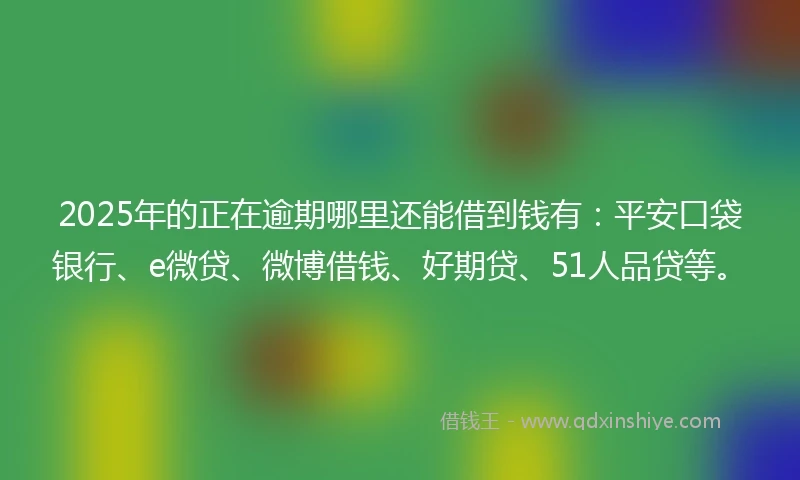 2025年的正在逾期哪里还能借到钱有：平安口袋银行、e微贷、微博借钱、好期贷、51人品贷等。