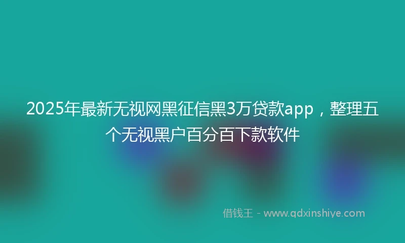 2025年最新无视网黑征信黑3万贷款app，整理五个无视黑户百分百下款软件
