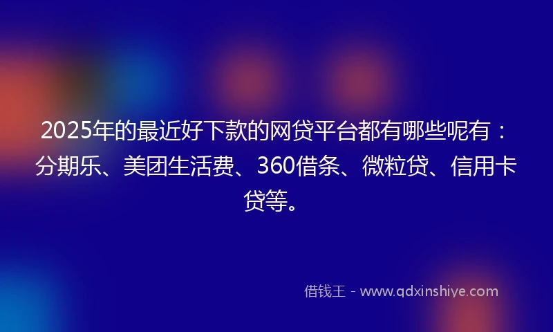 2025年的最近好下款的网贷平台都有哪些呢有：分期乐、美团生活费、360借条、微粒贷、信用卡贷等。