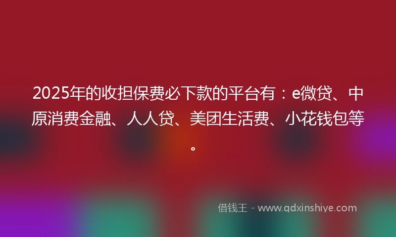 2025年的收担保费必下款的平台有：e微贷、中原消费金融、人人贷、美团生活费、小花钱包等。