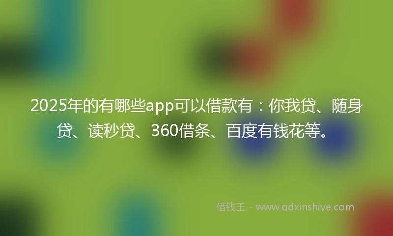 2025年的有哪些app可以借款有：你我贷、随身贷、读秒贷、360借条、百度有钱花等。