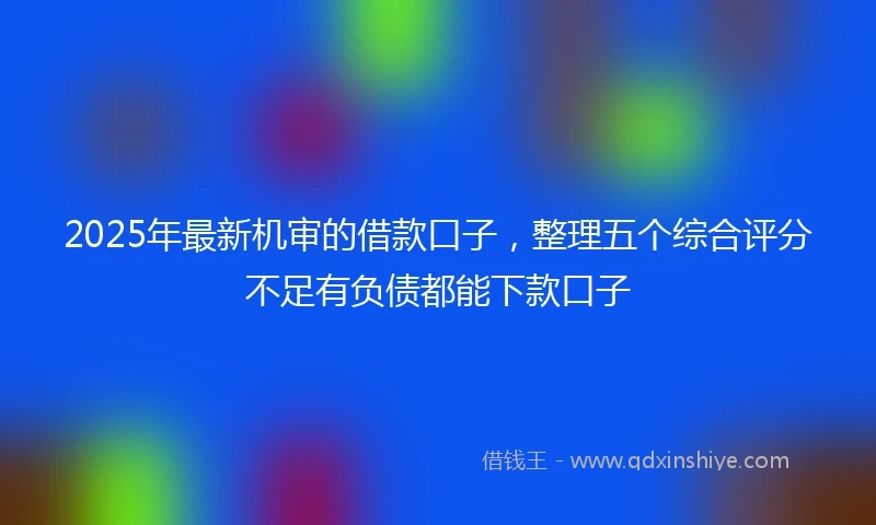 2025年最新机审的借款口子，整理五个综合评分不足有负债都能下款口子