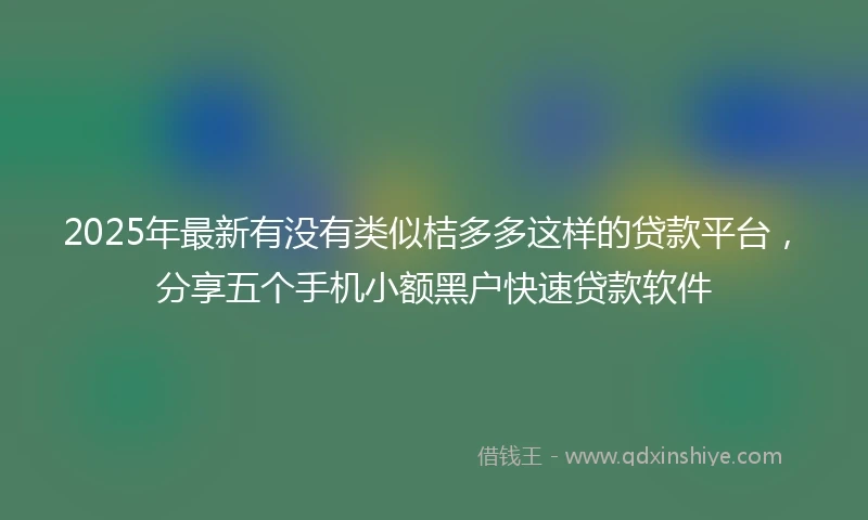 2025年最新有没有类似桔多多这样的贷款平台，分享五个手机小额黑户快速贷款软件