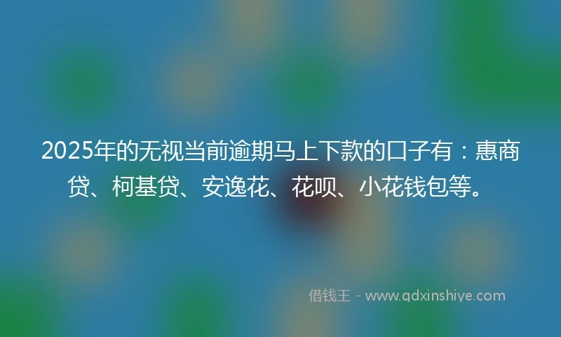 2025年的无视当前逾期马上下款的口子有：惠商贷、柯基贷、安逸花、花呗、小花钱包等。