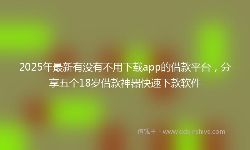 2025年最新有没有不用下载app的借款平台，分享五个18岁借款神器快速下款软件