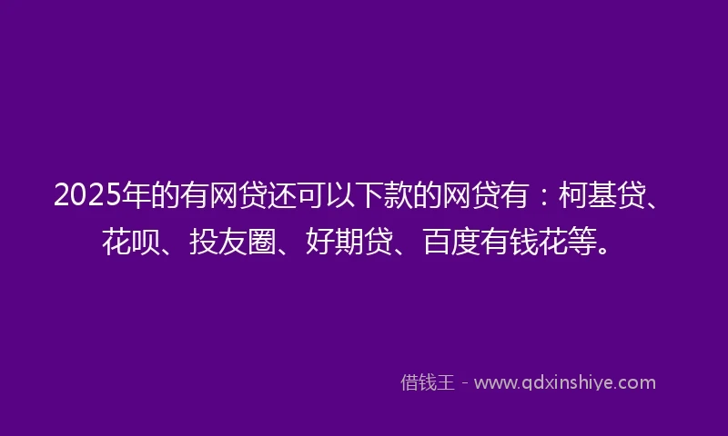 2025年的有网贷还可以下款的网贷有：柯基贷、花呗、投友圈、好期贷、百度有钱花等。