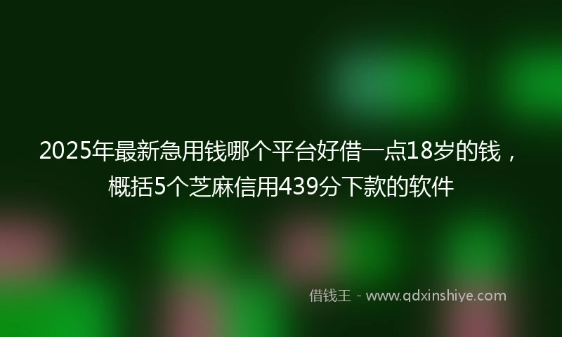 2025年最新急用钱哪个平台好借一点18岁的钱，概括5个芝麻信用439分下款的软件
