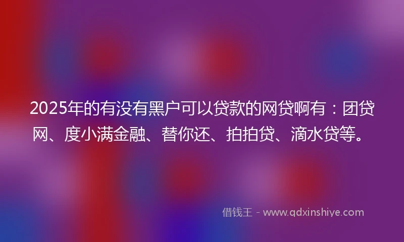2025年的有没有黑户可以贷款的网贷啊有：团贷网、度小满金融、替你还、拍拍贷、滴水贷等。