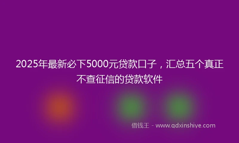 2025年最新必下5000元贷款口子，汇总五个真正不查征信的贷款软件