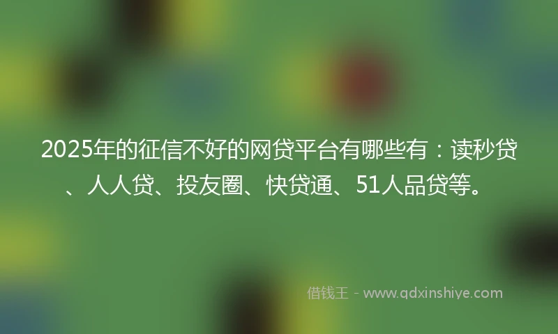 2025年的征信不好的网贷平台有哪些有：读秒贷、人人贷、投友圈、快贷通、51人品贷等。