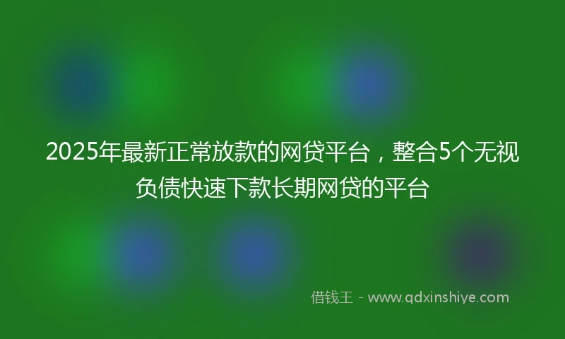 2025年最新正常放款的网贷平台，整合5个无视负债快速下款长期网贷的平台
