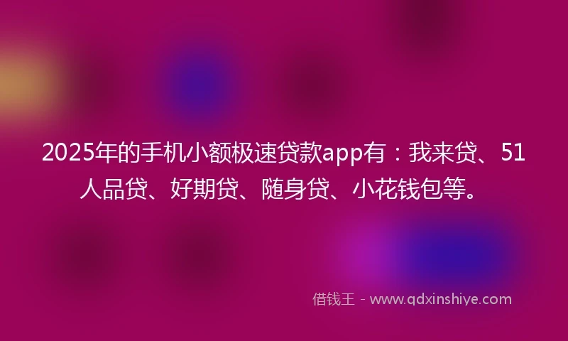 2025年的手机小额极速贷款app有：我来贷、51人品贷、好期贷、随身贷、小花钱包等。