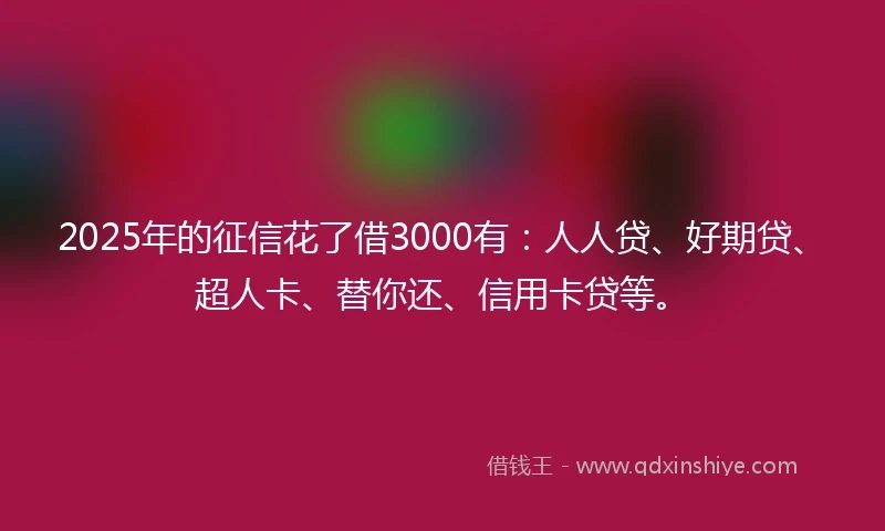 2025年的征信花了借3000有：人人贷、好期贷、超人卡、替你还、信用卡贷等。
