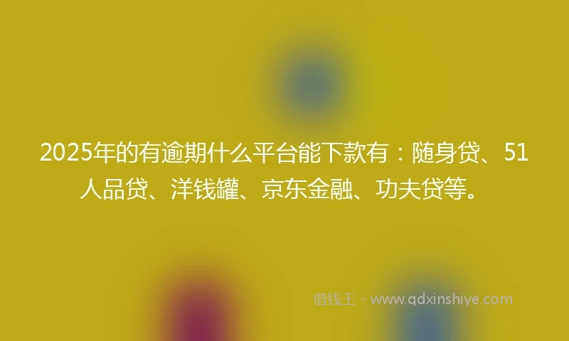 2025年的有逾期什么平台能下款有：随身贷、51人品贷、洋钱罐、京东金融、功夫贷等。
