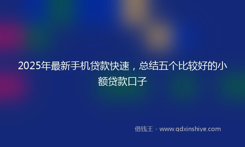 2025年最新手机贷款快速，总结五个比较好的小额贷款口子
