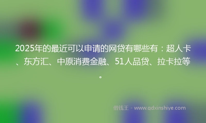 2025年的最近可以申请的网贷有哪些有：超人卡、东方汇、中原消费金融、51人品贷、拉卡拉等。