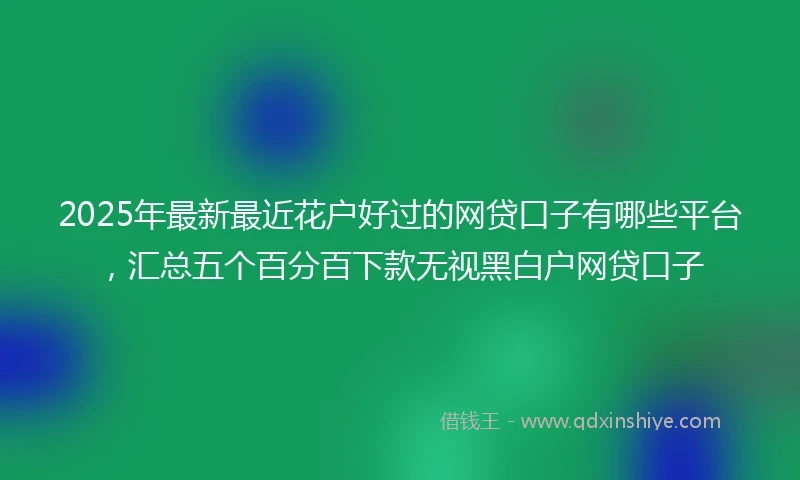 2025年最新最近花户好过的网贷口子有哪些平台，汇总五个百分百下款无视黑白户网贷口子