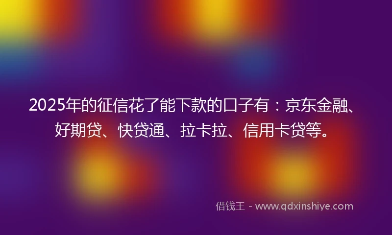 2025年的征信花了能下款的口子有：京东金融、好期贷、快贷通、拉卡拉、信用卡贷等。