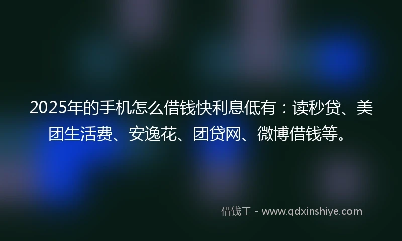 2025年的手机怎么借钱快利息低有：读秒贷、美团生活费、安逸花、团贷网、微博借钱等。