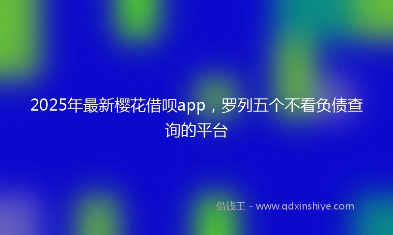 2025年最新樱花借呗app，罗列五个不看负债查询的平台