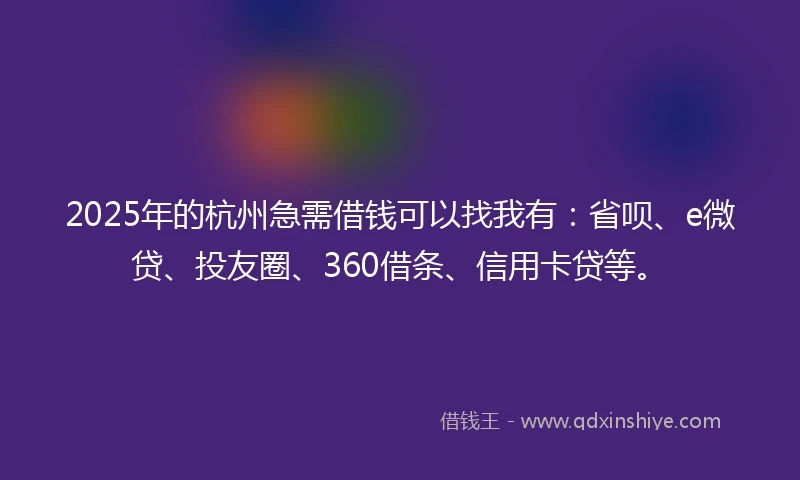 2025年的杭州急需借钱可以找我有：省呗、e微贷、投友圈、360借条、信用卡贷等。