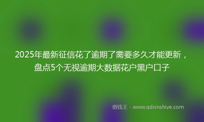 2025年最新征信花了逾期了需要多久才能更新，盘点5个无视逾期大数据花户黑户口子
