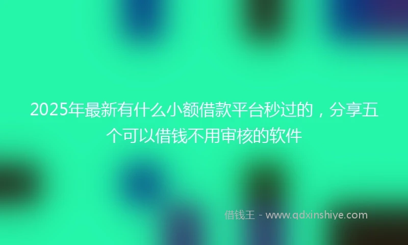 2025年最新有什么小额借款平台秒过的，分享五个可以借钱不用审核的软件