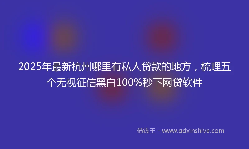 2025年最新杭州哪里有私人贷款的地方，梳理五个无视征信黑白100%秒下网贷软件