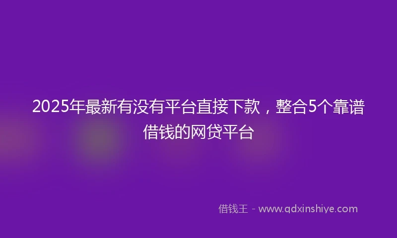 2025年最新有没有平台直接下款，整合5个靠谱借钱的网贷平台