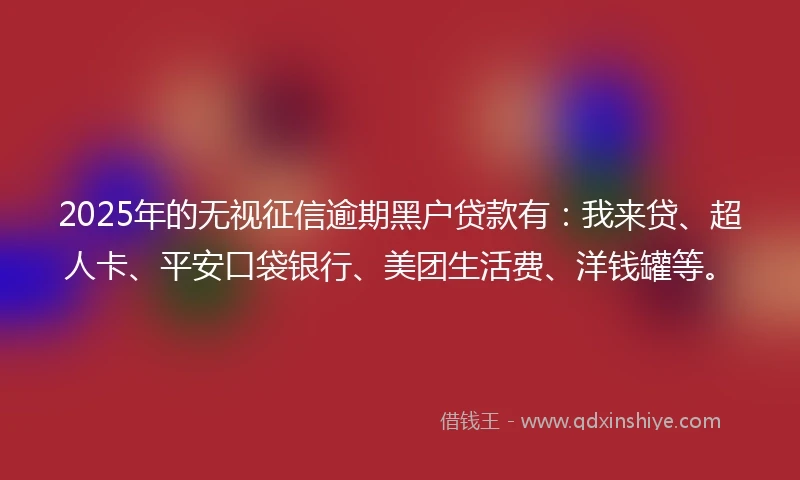 2025年的无视征信逾期黑户贷款有：我来贷、超人卡、平安口袋银行、美团生活费、洋钱罐等。