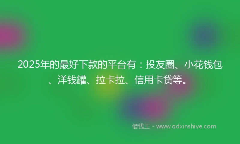 2025年的最好下款的平台有：投友圈、小花钱包、洋钱罐、拉卡拉、信用卡贷等。