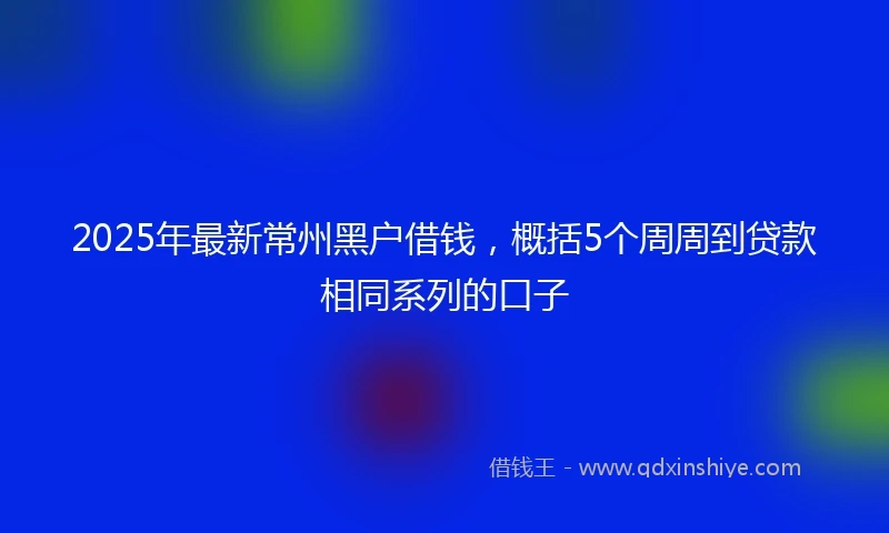 2025年最新常州黑户借钱，概括5个周周到贷款相同系列的口子