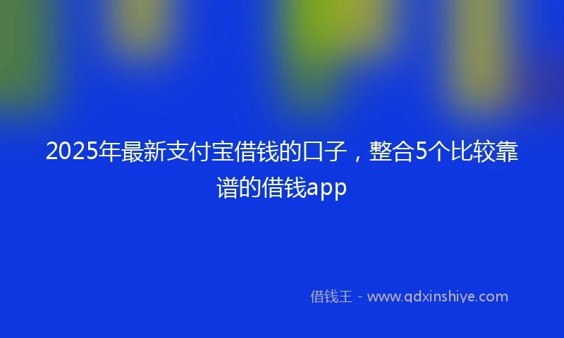 2025年最新支付宝借钱的口子，整合5个比较靠谱的借钱app