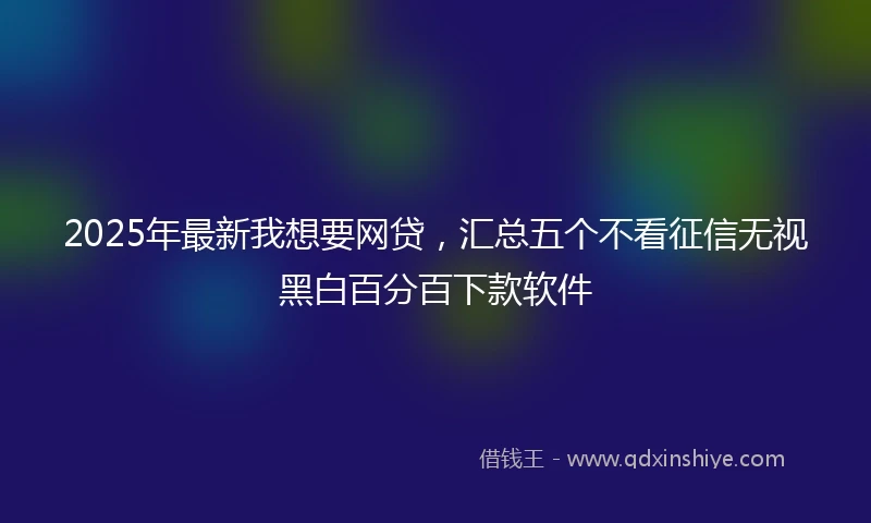 2025年最新我想要网贷，汇总五个不看征信无视黑白百分百下款软件