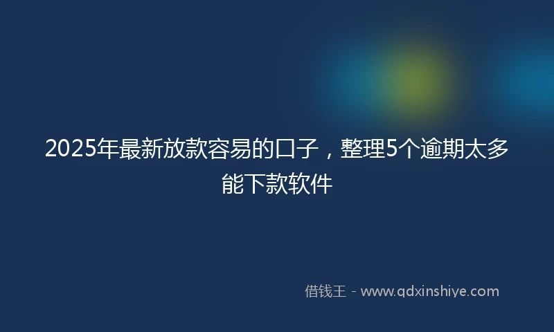 2025年最新放款容易的口子，整理5个逾期太多能下款软件