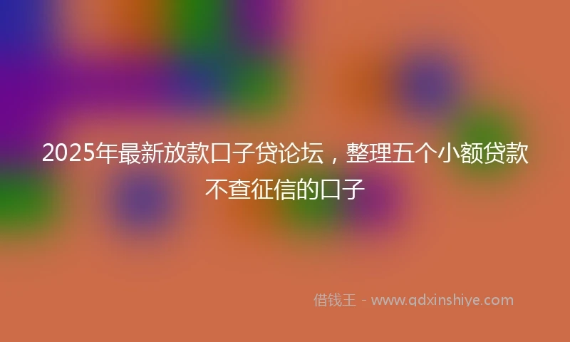 2025年最新放款口子贷论坛，整理五个小额贷款不查征信的口子