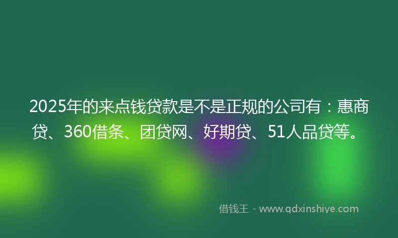 2025年的来点钱贷款是不是正规的公司有：惠商贷、360借条、团贷网、好期贷、51人品贷等。