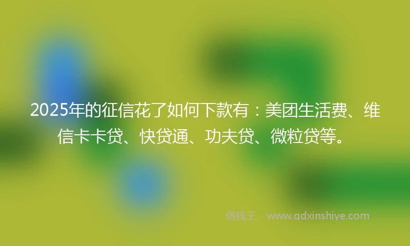 2025年的征信花了如何下款有：美团生活费、维信卡卡贷、快贷通、功夫贷、微粒贷等。