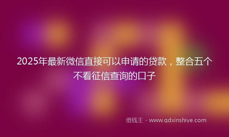 2025年最新微信直接可以申请的贷款，整合五个不看征信查询的口子