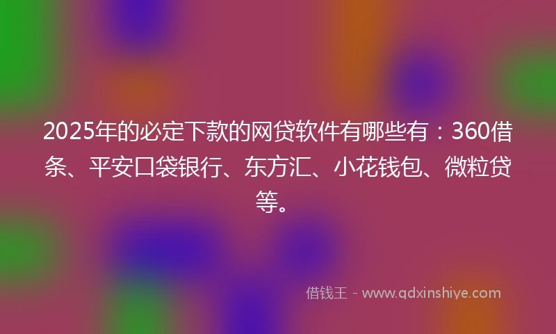 2025年的必定下款的网贷软件有哪些有：360借条、平安口袋银行、东方汇、小花钱包、微粒贷等。