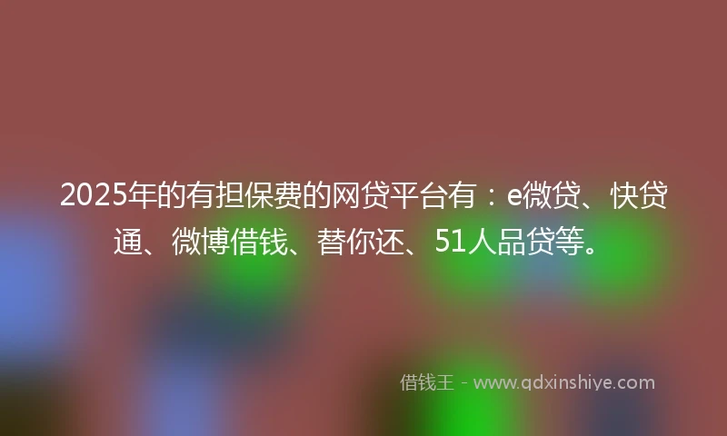 2025年的有担保费的网贷平台有:e微贷、快贷通、微博借钱、替你还、51人品贷等。
