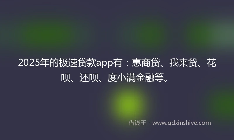 2025年的极速贷款app有：惠商贷、我来贷、花呗、还呗、度小满金融等。