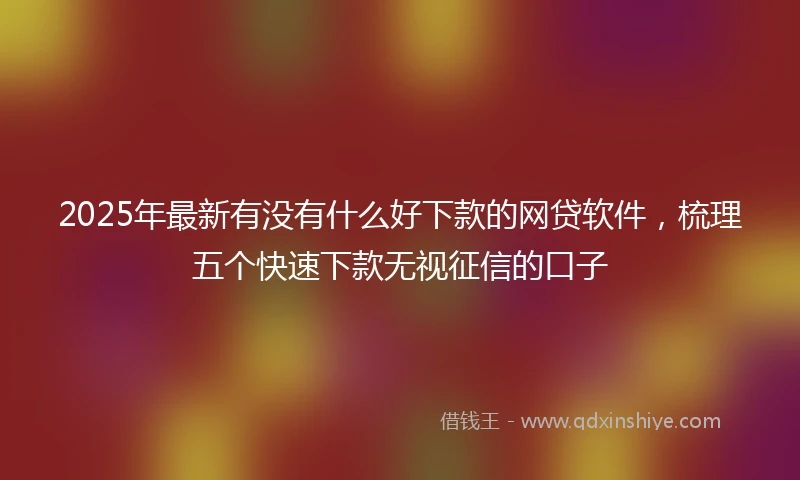 2025年最新有没有什么好下款的网贷软件，梳理五个快速下款无视征信的口子
