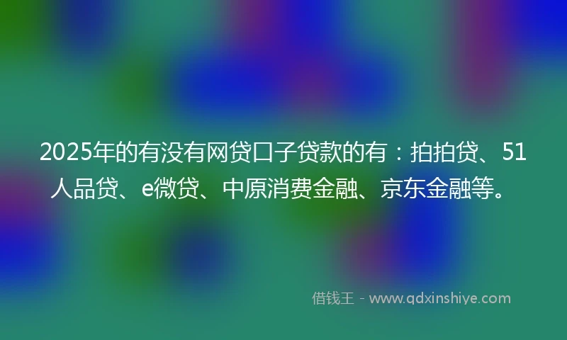 2025年的有没有网贷口子贷款的有：拍拍贷、51人品贷、e微贷、中原消费金融、京东金融等。