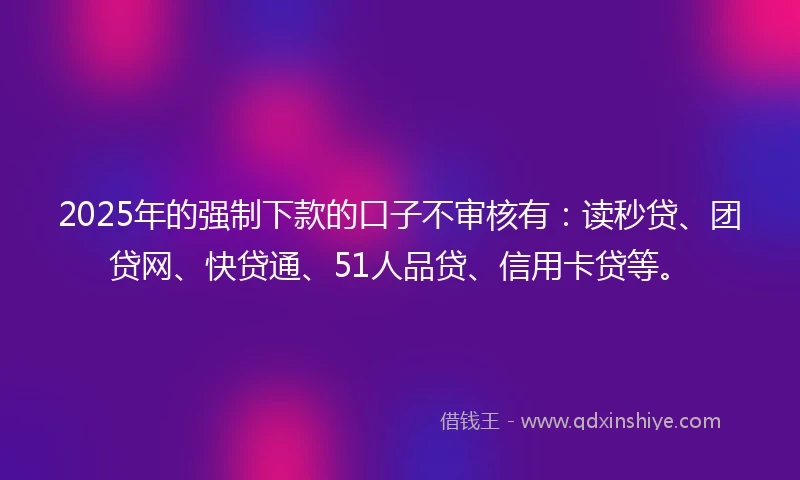 2025年的强制下款的口子不审核有：读秒贷、团贷网、快贷通、51人品贷、信用卡贷等。