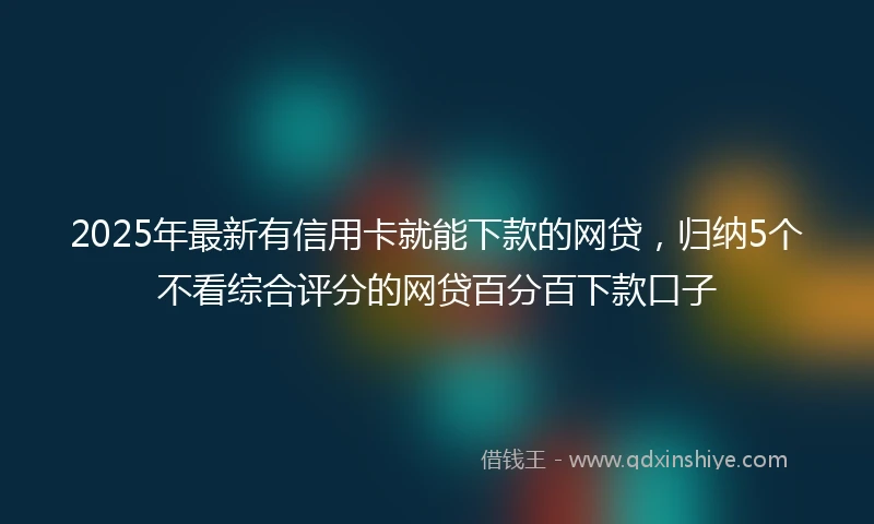 2025年最新有信用卡就能下款的网贷，归纳5个不看综合评分的网贷百分百下款口子